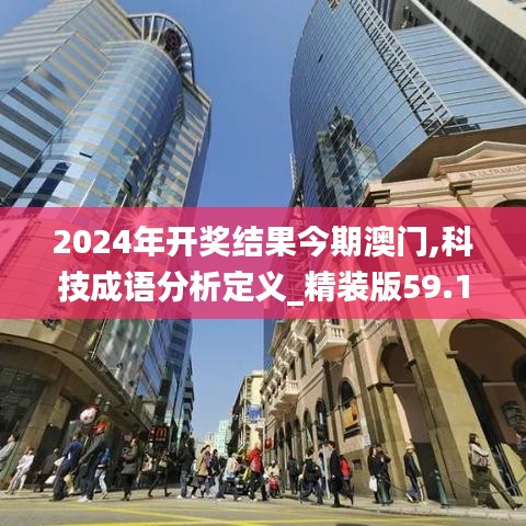 2024年开奖结果今期澳门,科技成语分析定义_精装版59.177-7