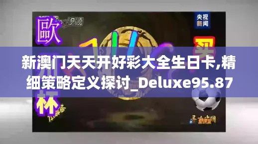 新澳门天天开好彩大全生日卡,精细策略定义探讨_Deluxe95.874-5