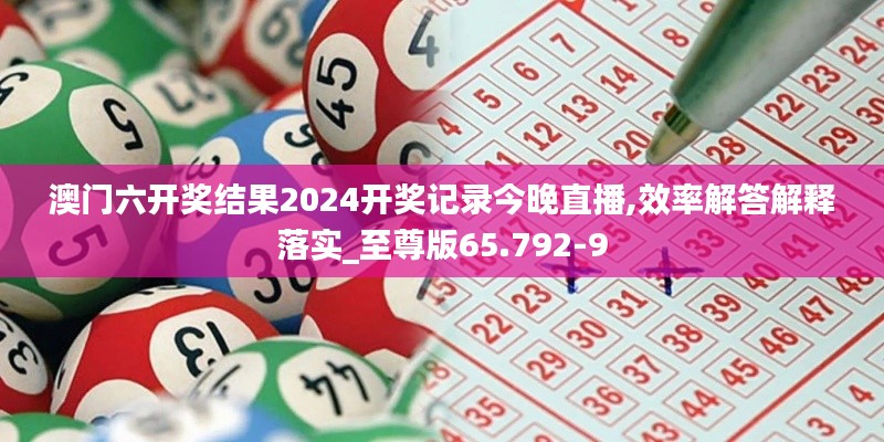 澳门六开奖结果2024开奖记录今晚直播,效率解答解释落实_至尊版65.792-9