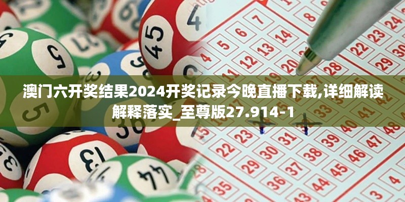 澳门六开奖结果2024开奖记录今晚直播下载,详细解读解释落实_至尊版27.914-1