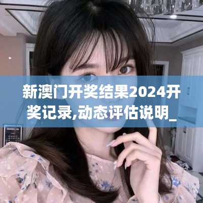 新澳门开奖结果2024开奖记录,动态评估说明_Device14.178-5