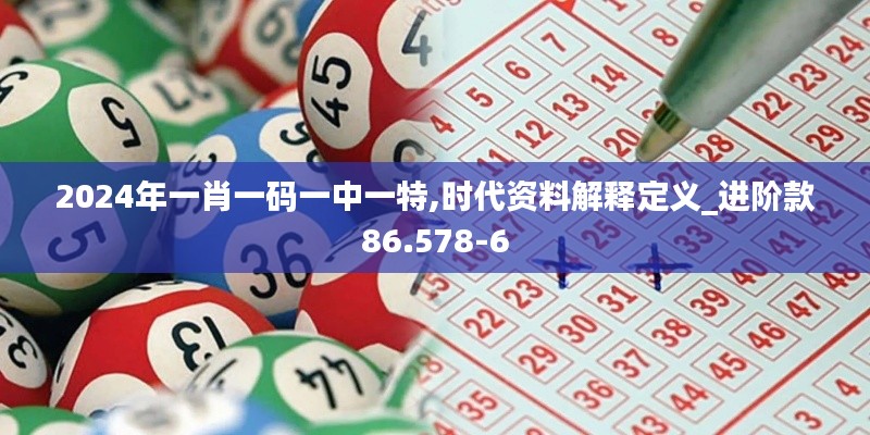 2024年一肖一码一中一特,时代资料解释定义_进阶款86.578-6