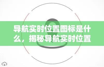 揭秘导航实时位置图标的科技内涵及其功能作用