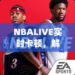 解决NBA LIVE实时卡顿问题，优化游戏体验的综合策略