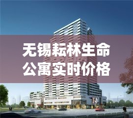 无锡耘林生命公寓实时价格及其市场影响力深度解析