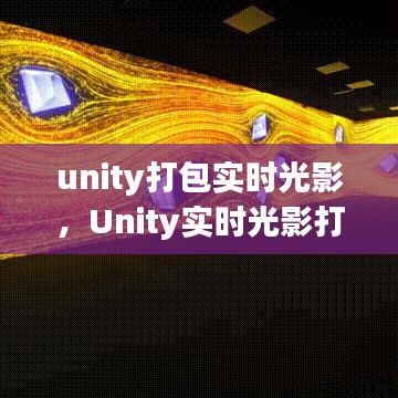 Unity实时光影打包详解，从理论到实践指南