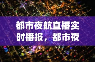 都市夜航直播，城市夜晚的脉动与情感共鸣实时播报