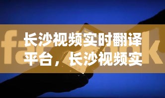 长沙视频实时翻译平台，革新沟通界限，开启全球交流新时代