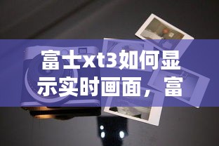 富士XT3实时画面显示操作指南，详细步骤与操作说明